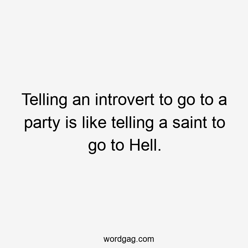 Telling an introvert to go to a party is like telling a saint to go to Hell.