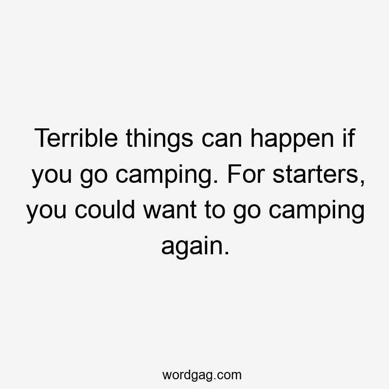 Terrible things can happen if you go camping. For starters, you could want to go camping again.