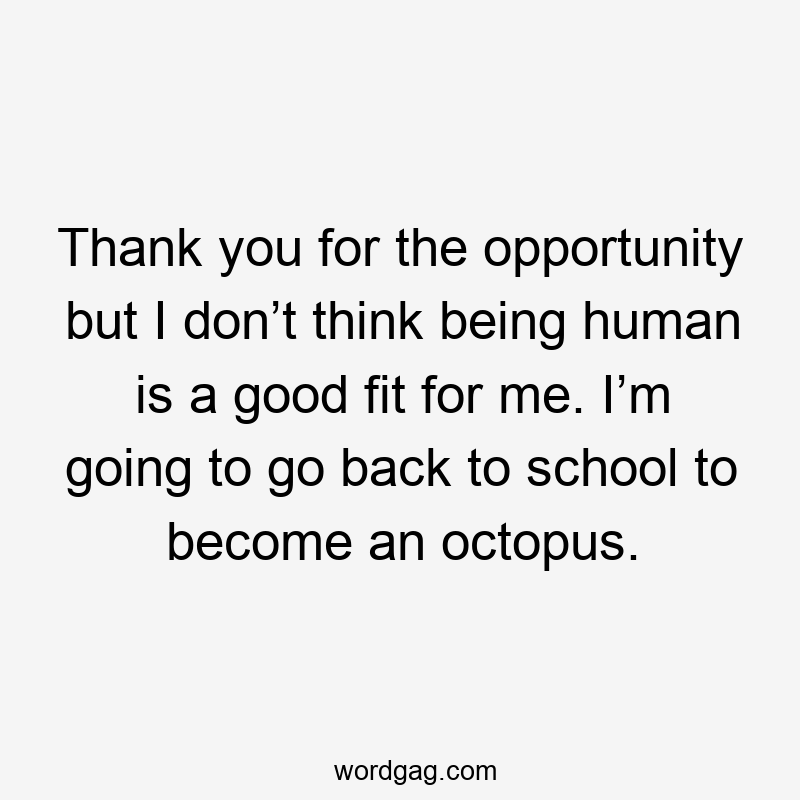Thank you for the opportunity but I don’t think being human is a good fit for me. I’m going to go back to school to become an octopus.