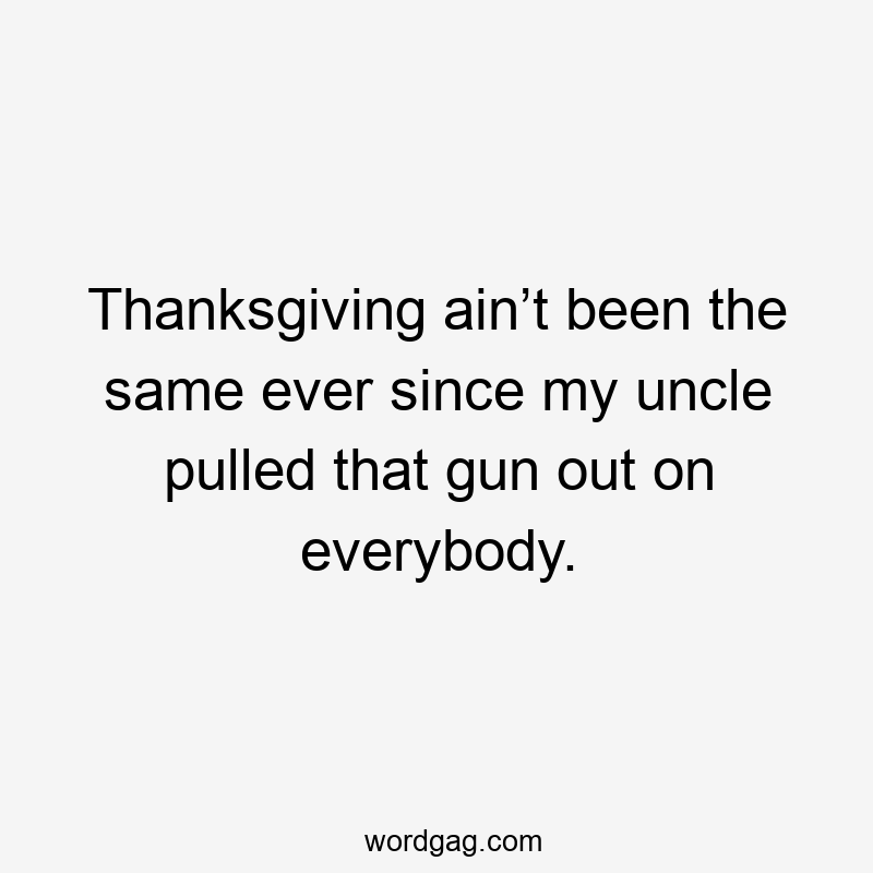 Thanksgiving ain’t been the same ever since my uncle pulled that gun out on everybody.