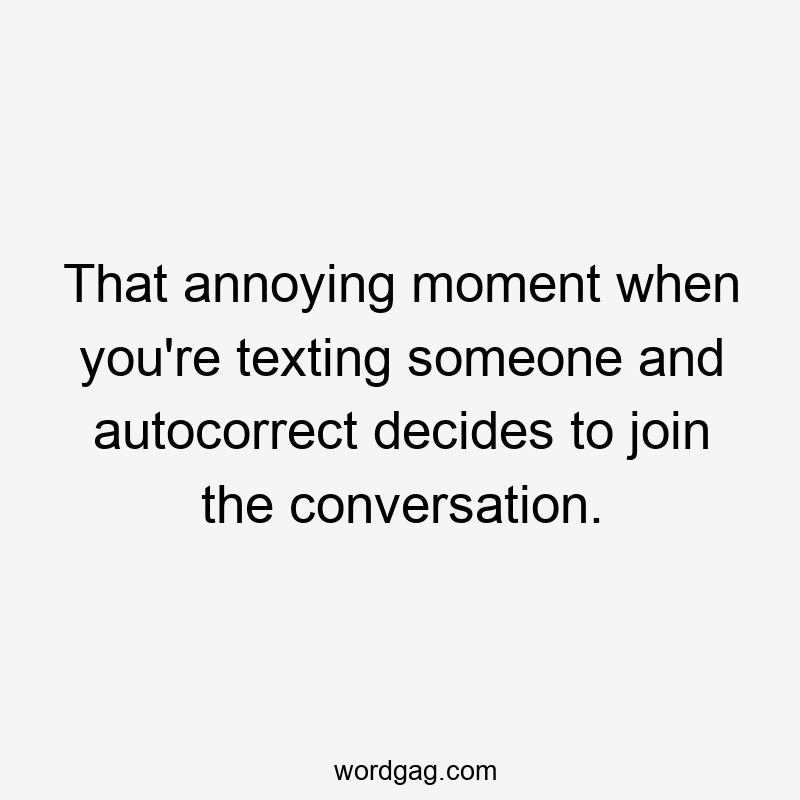 That annoying moment when you're texting someone and autocorrect decides to join the conversation.