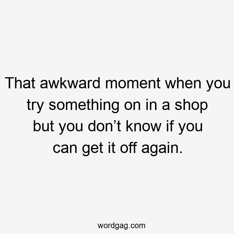 That awkward moment when you try something on in a shop but you don’t know if you can get it off again.
