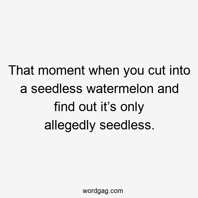 That moment when you cut into a seedless watermelon and find out it’s only allegedly seedless.