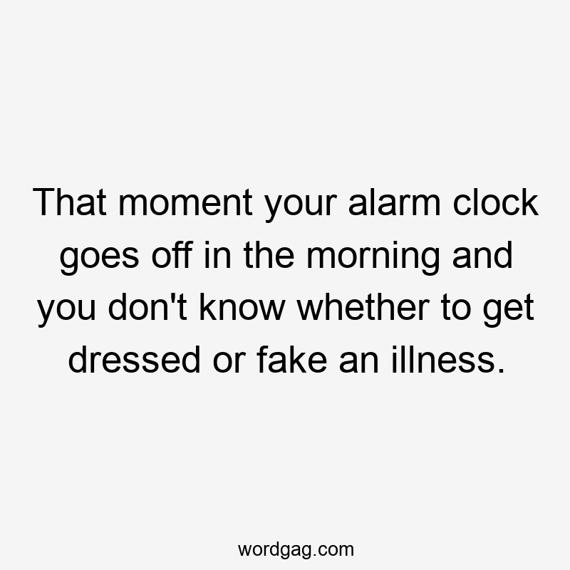 That moment your alarm clock goes off in the morning and you don't know whether to get dressed or fake an illness.