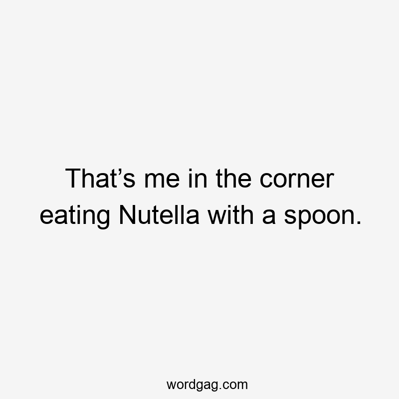 That’s me in the corner eating Nutella with a spoon.
