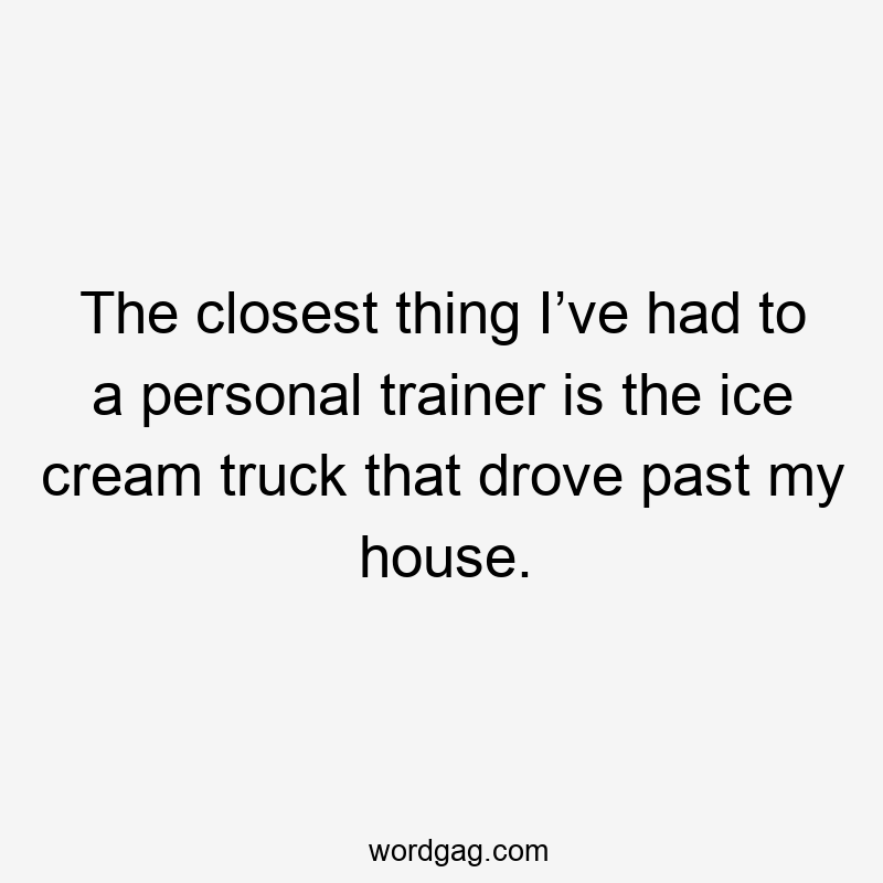 The closest thing I’ve had to a personal trainer is the ice cream truck that drove past my house.