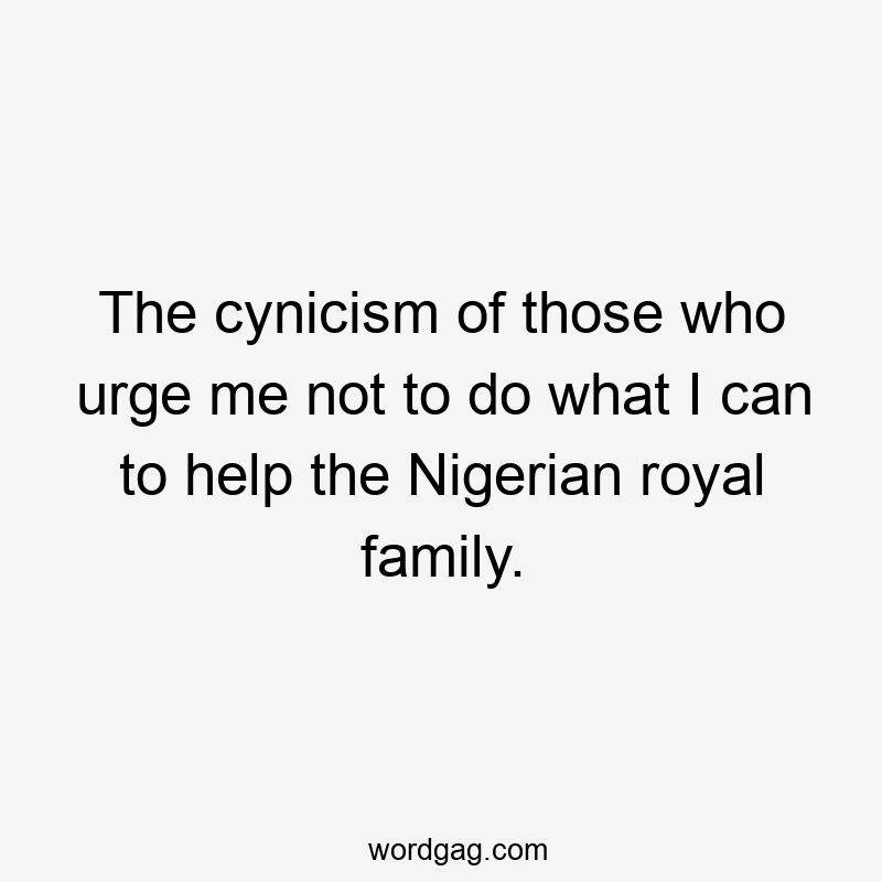 The cynicism of those who urge me not to do what I can to help the Nigerian royal family.