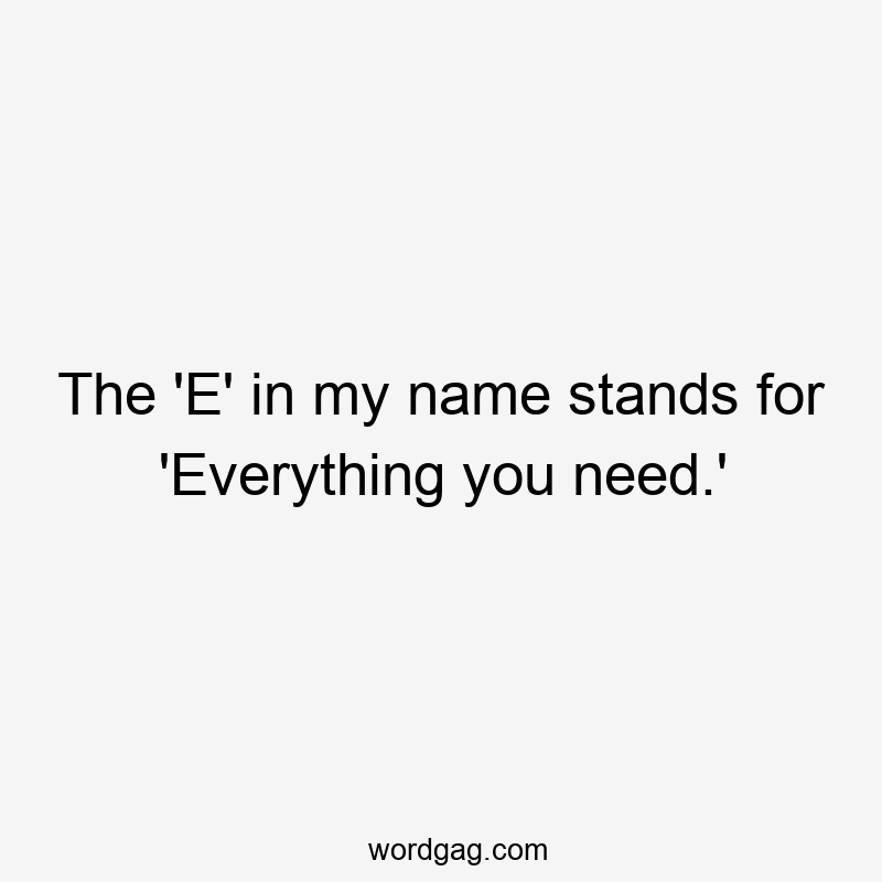 The ‘E’ in my name stands for ‘Everything you need.’