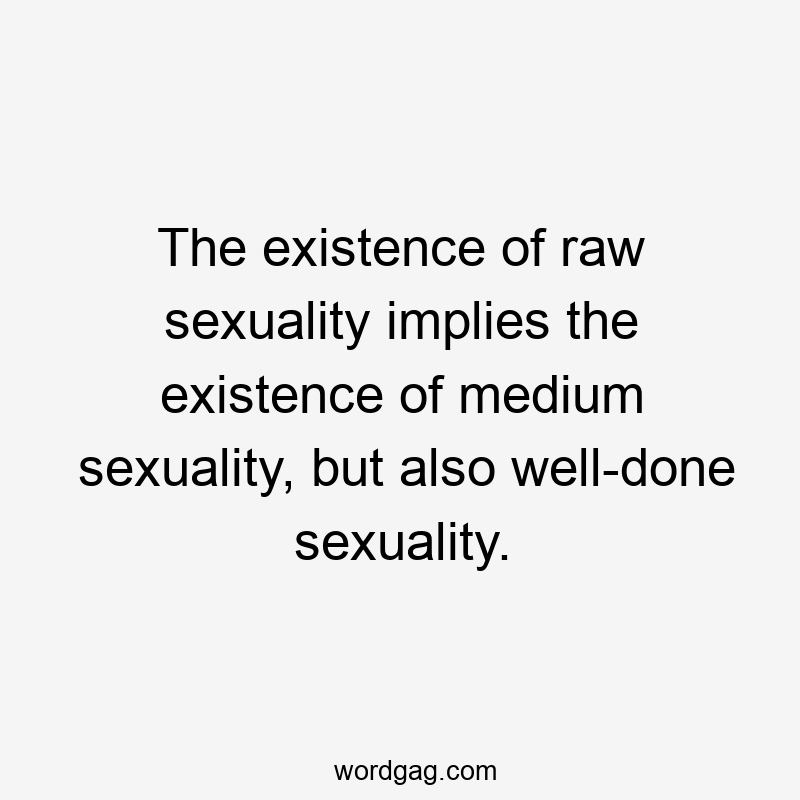 The existence of raw sexuality implies the existence of medium sexuality, but also well-done sexuality.