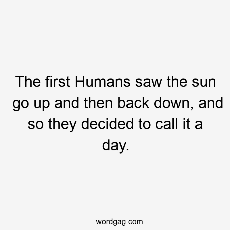 The first Humans saw the sun go up and then back down, and so they decided to call it a day.
