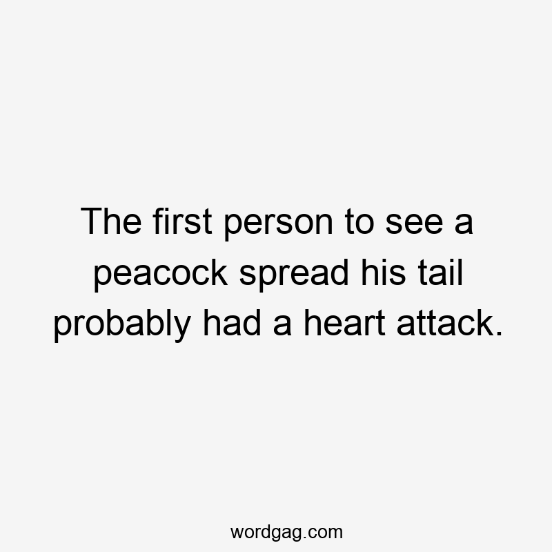 The first person to see a peacock spread his tail probably had a heart attack.