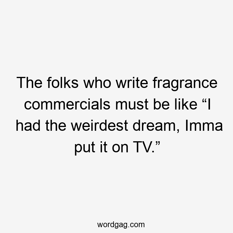 The folks who write fragrance commercials must be like “I had the weirdest dream, Imma put it on TV.”