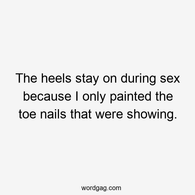 The heels stay on during sex because I only painted the toe nails that were showing.