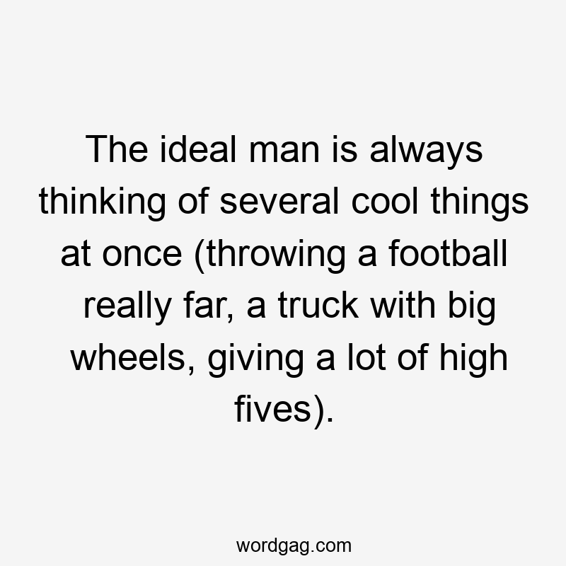 The ideal man is always thinking of several cool things at once (throwing a football really far, a truck with big wheels, giving a lot of high fives).