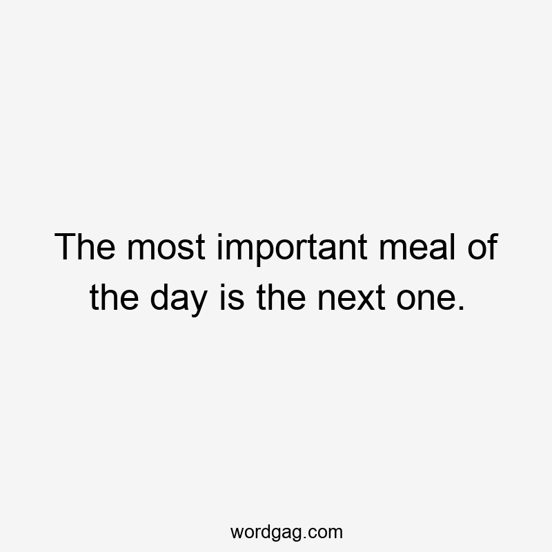 The most important meal of the day is the next one.