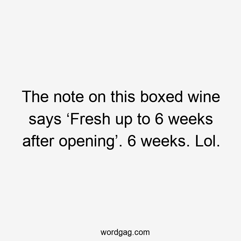 The note on this boxed wine says ‘Fresh up to 6 weeks after opening’. 6 weeks. Lol.