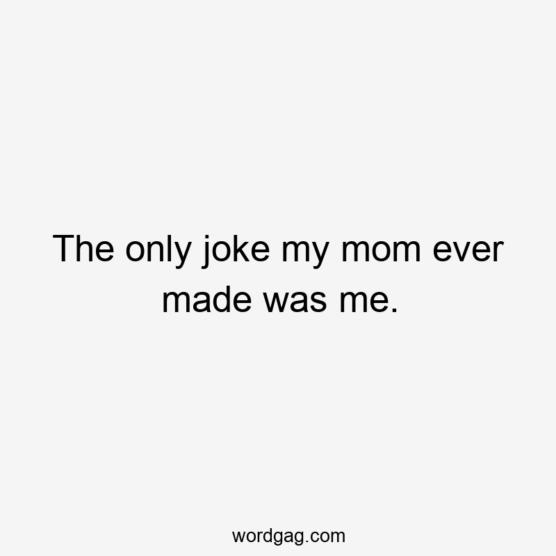The only joke my mom ever made was me.