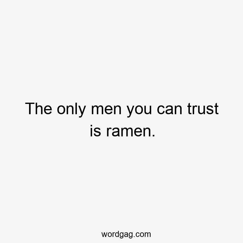 The only men you can trust is ramen.
