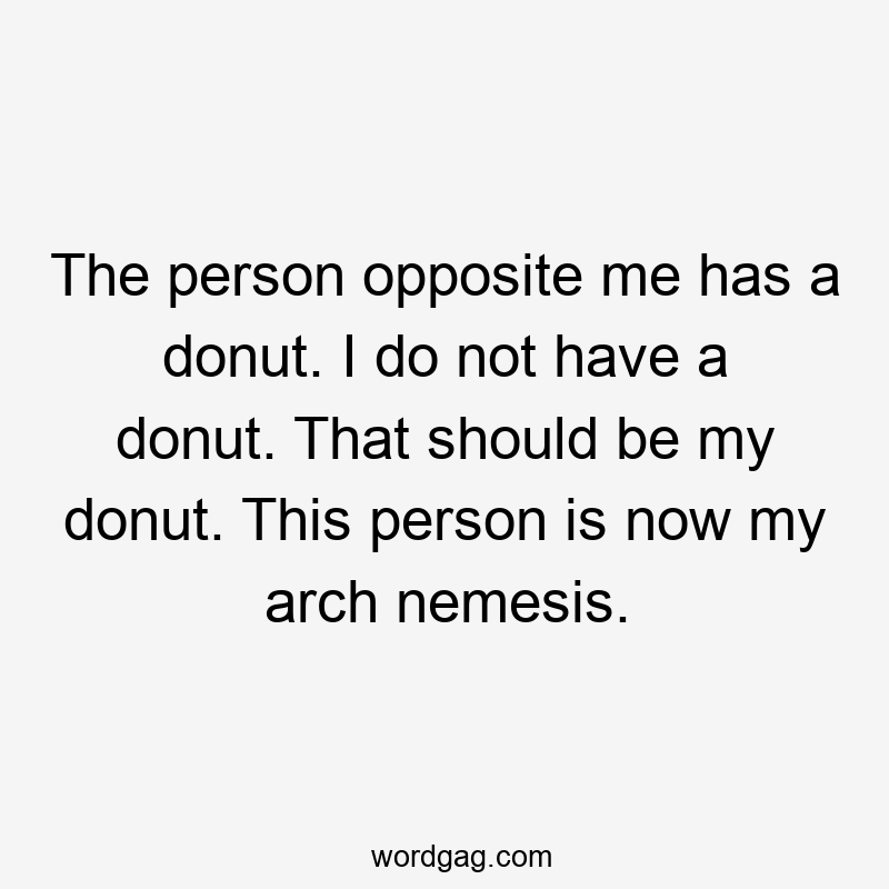 The person opposite me has a donut. I do not have a donut. That should be my donut. This person is now my arch nemesis.