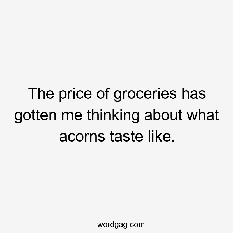 The price of groceries has gotten me thinking about what acorns taste like.
