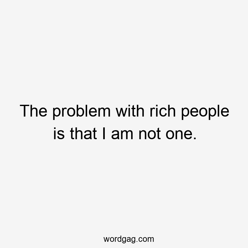 The problem with rich people is that I am not one.