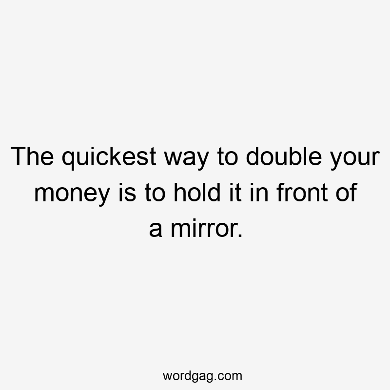 The quickest way to double your money is to hold it in front of a mirror.