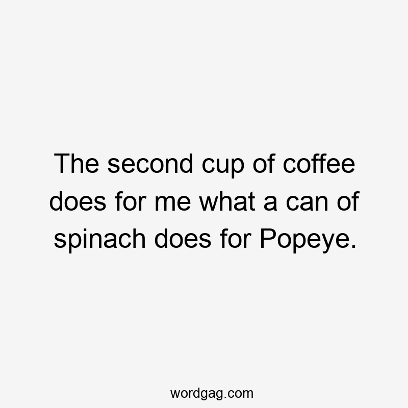 The second cup of coffee does for me what a can of spinach does for Popeye.