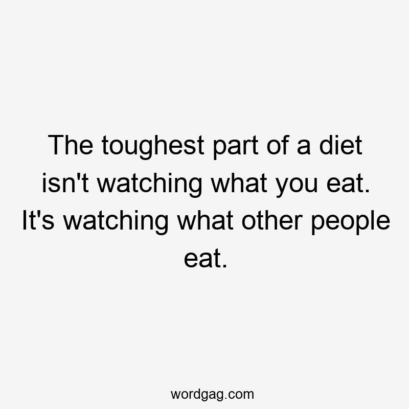 The toughest part of a diet isn't watching what you eat. It's watching what other people eat.