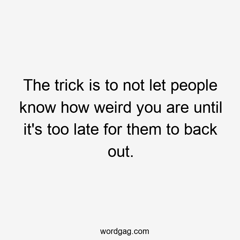The trick is to not let people know how weird you are until it’s too late for them to back out.