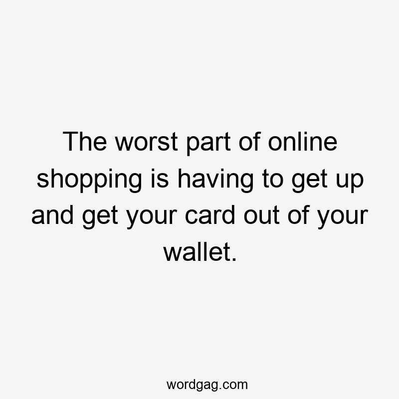 The worst part of online shopping is having to get up and get your card out of your wallet.