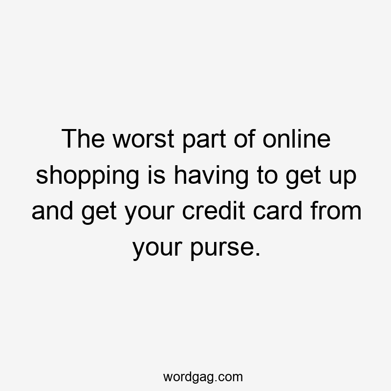 The worst part of online shopping is having to get up and get your credit card from your purse.