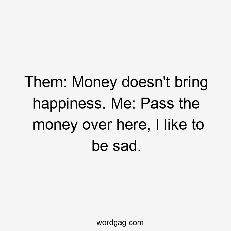 Them: Money doesn’t bring happiness. Me: Pass the money over here, I like to be sad.