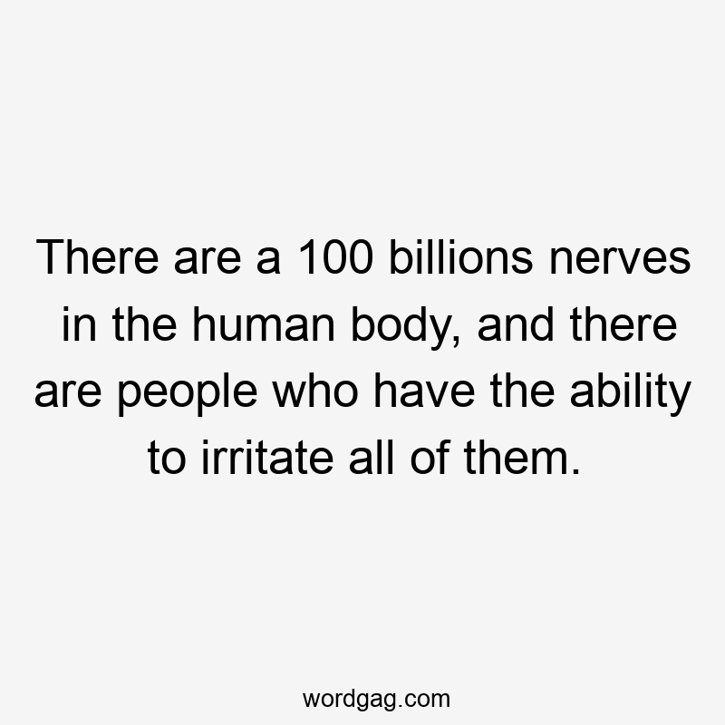 There are a 100 billions nerves in the human body, and there are people who have the ability to irritate all of them.