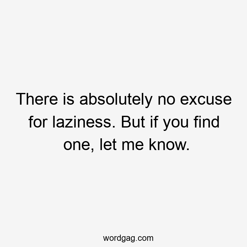 There is absolutely no excuse for laziness. But if you find one, let me know.