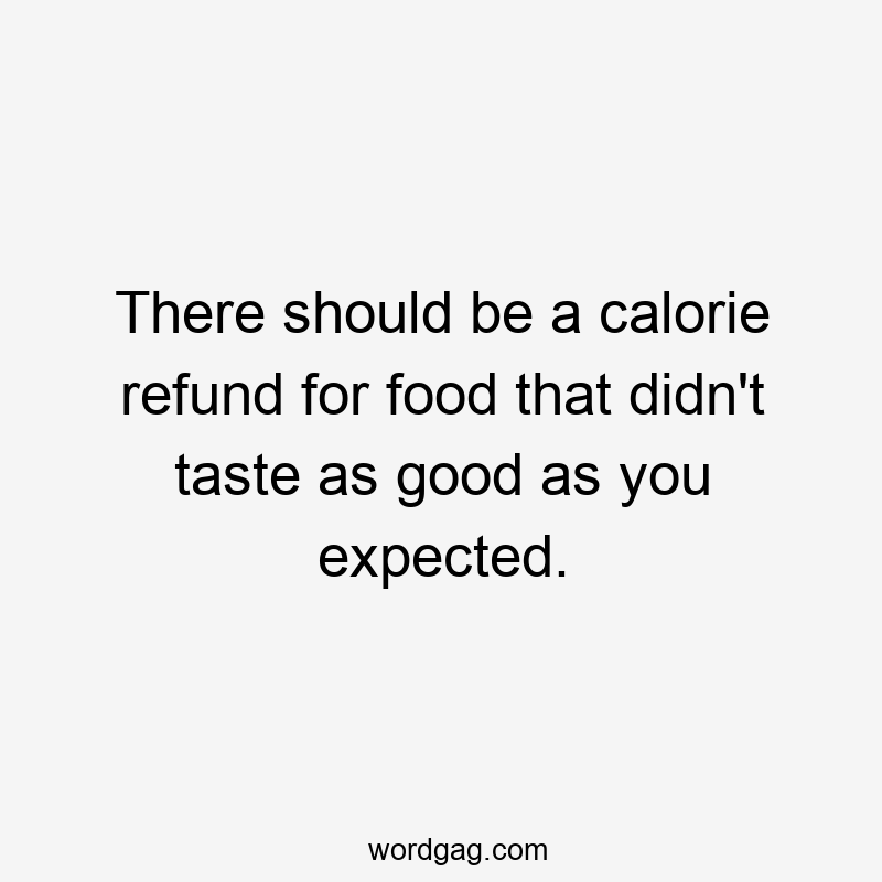 There should be a calorie refund for food that didn’t taste as good as you expected.