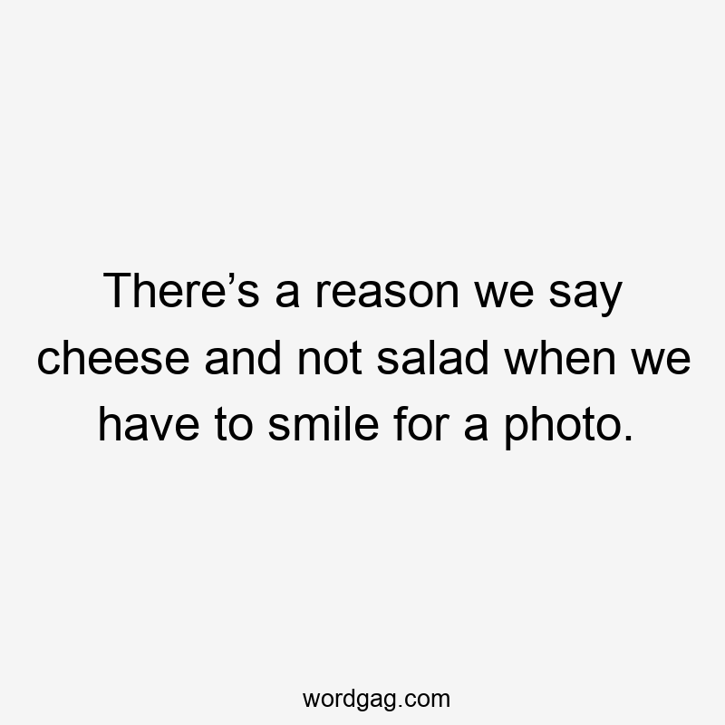 There’s a reason we say cheese and not salad when we have to smile for a photo.