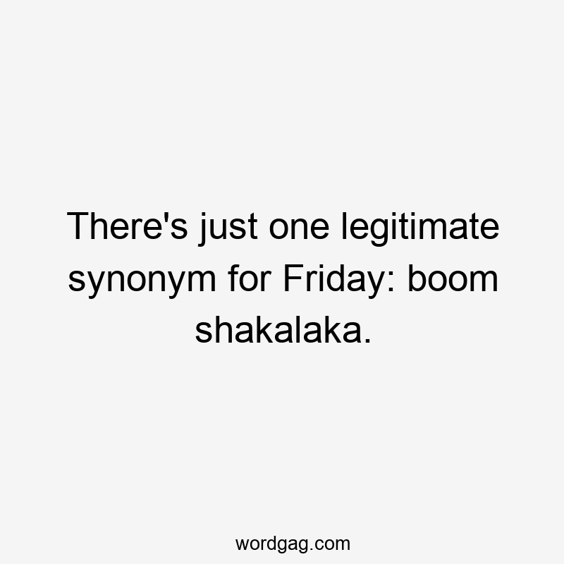 There’s just one legitimate synonym for Friday: boom shakalaka.