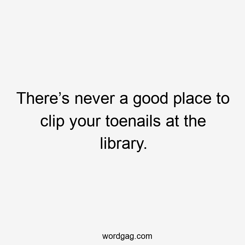There’s never a good place to clip your toenails at the library.