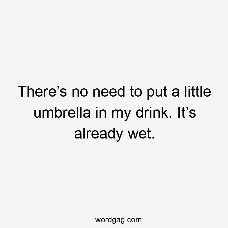 There’s no need to put a little umbrella in my drink. It’s already wet.