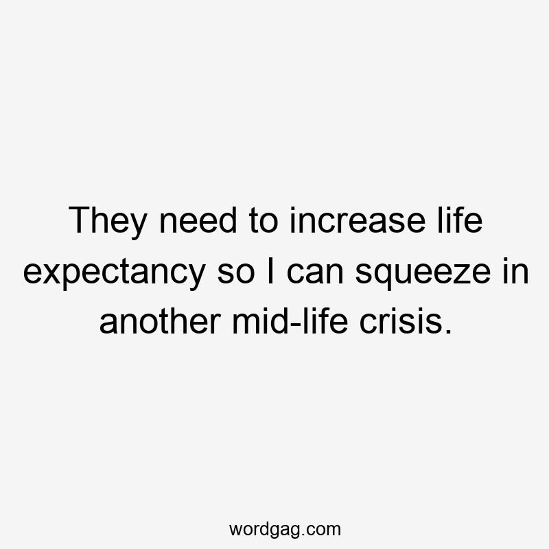 They need to increase life expectancy so I can squeeze in another mid-life crisis.