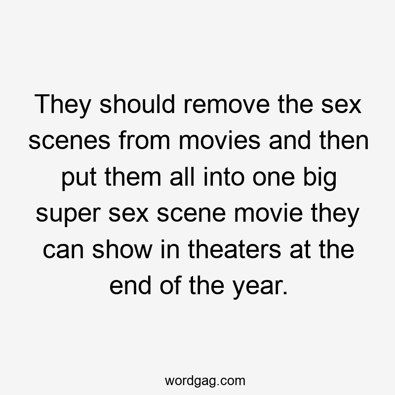They should remove the sex scenes from movies and then put them all into one big super sex scene movie they can show in theaters at the end of the year.