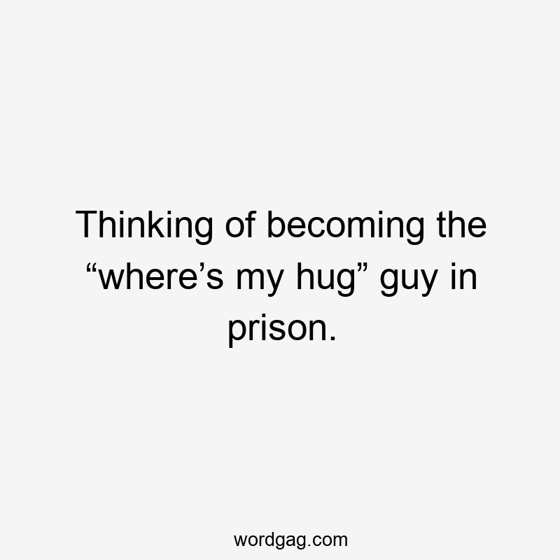 Thinking of becoming the “where’s my hug” guy in prison.