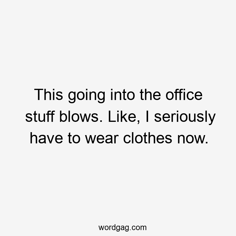 This going into the office stuff blows. Like, I seriously have to wear clothes now.