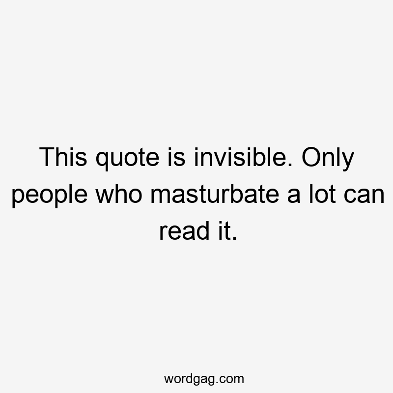 This quote is invisible. Only people who masturbate a lot can read it.