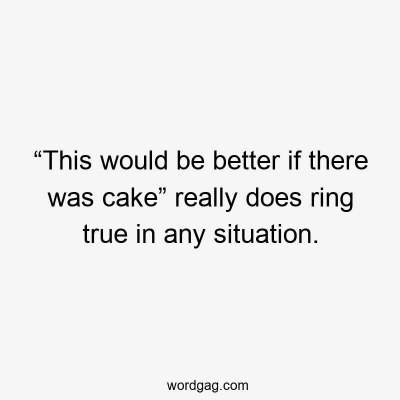 “This would be better if there was cake” really does ring true in any situation.