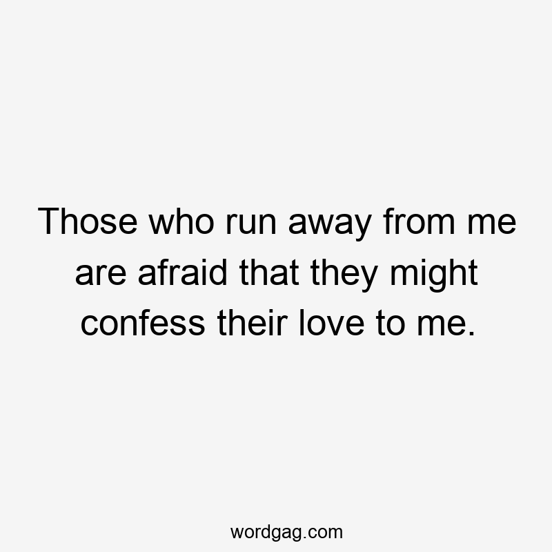 Those who run away from me are afraid that they might confess their love to me.