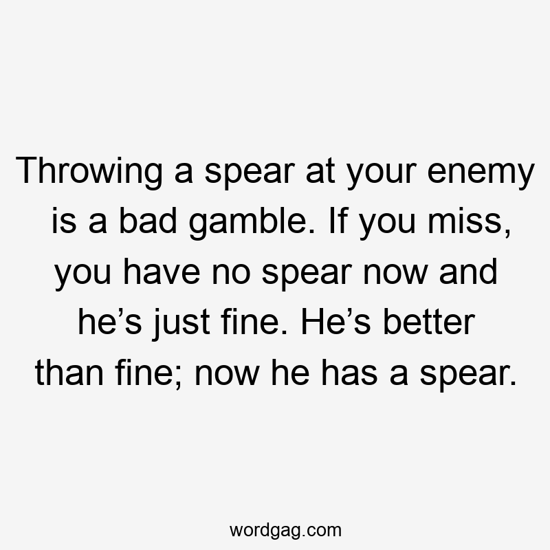 Throwing a spear at your enemy is a bad gamble. If you miss, you have no spear now and he’s just fine. He’s better than fine; now he has a spear.