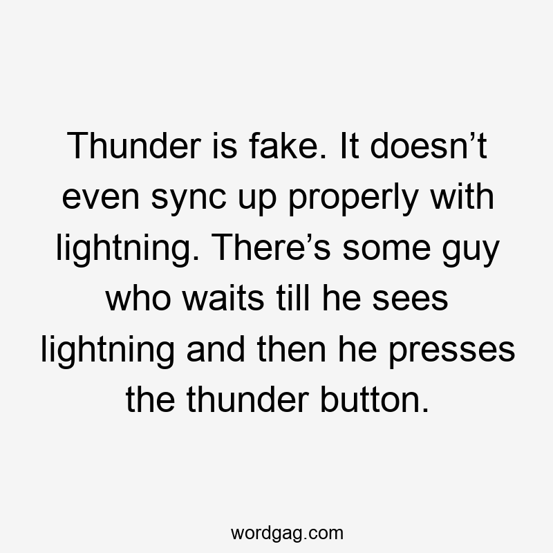 Thunder is fake. It doesn’t even sync up properly with lightning. There’s some guy who waits till he sees lightning and then he presses the thunder button.
