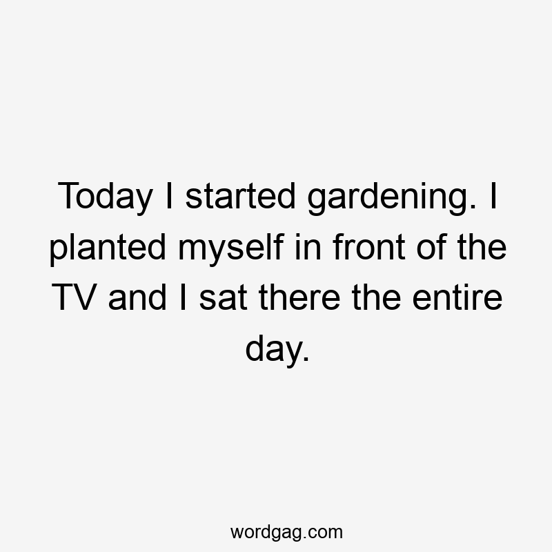 Today I started gardening. I planted myself in front of the TV and I sat there the entire day.