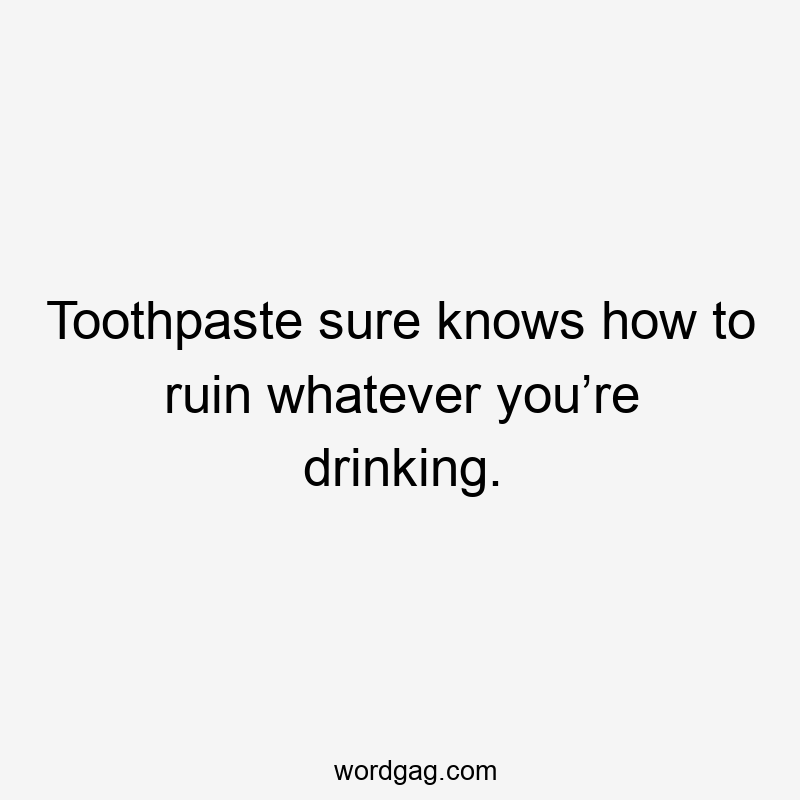 Toothpaste sure knows how to ruin whatever you’re drinking.